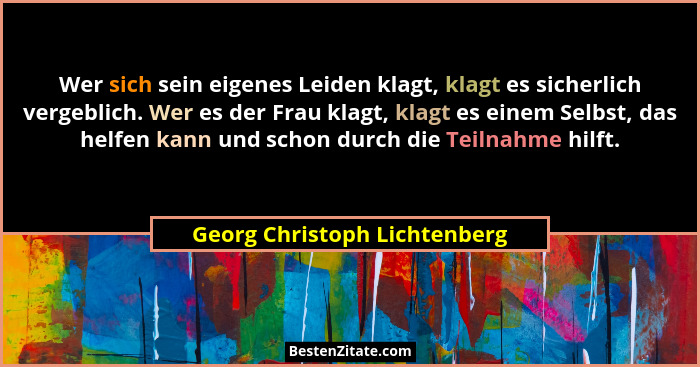 Wer sich sein eigenes Leiden klagt, klagt es sicherlich vergeblich. Wer es der Frau klagt, klagt es einem Selbst, das he... - Georg Christoph Lichtenberg