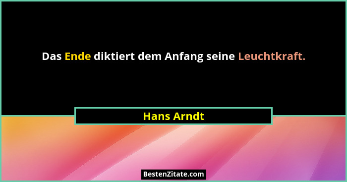 Das Ende diktiert dem Anfang seine Leuchtkraft.... - Hans Arndt