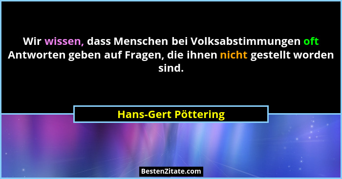 Wir wissen, dass Menschen bei Volksabstimmungen oft Antworten geben auf Fragen, die ihnen nicht gestellt worden sind.... - Hans-Gert Pöttering