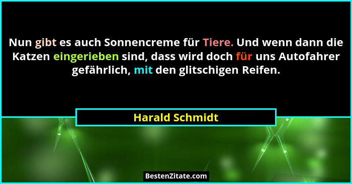 Nun gibt es auch Sonnencreme für Tiere. Und wenn dann die Katzen eingerieben sind, dass wird doch für uns Autofahrer gefährlich, mit... - Harald Schmidt