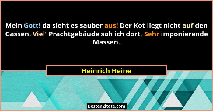 Mein Gott! da sieht es sauber aus! Der Kot liegt nicht auf den Gassen. Viel' Prachtgebäude sah ich dort, Sehr imponierende Massen... - Heinrich Heine