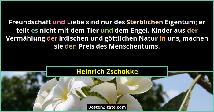 Freundschaft und Liebe sind nur des Sterblichen Eigentum; er teilt es nicht mit dem Tier und dem Engel. Kinder aus der Vermählung... - Heinrich Zschokke