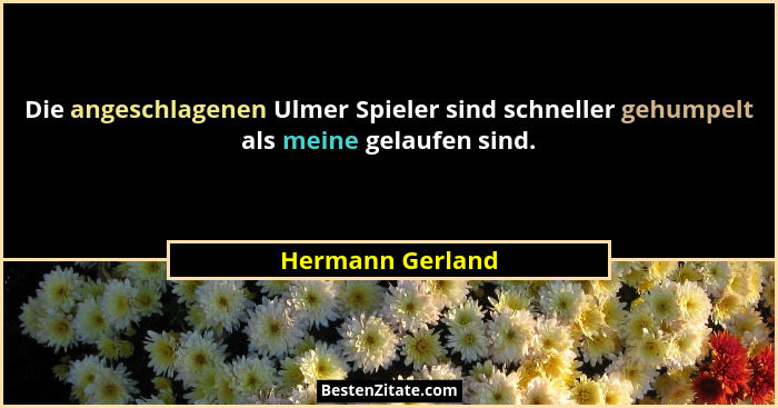 Die angeschlagenen Ulmer Spieler sind schneller gehumpelt als meine gelaufen sind.... - Hermann Gerland