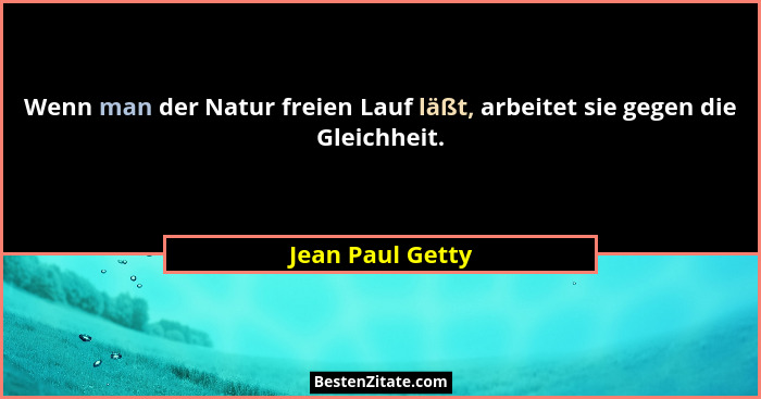 Wenn man der Natur freien Lauf läßt, arbeitet sie gegen die Gleichheit.... - Jean Paul Getty