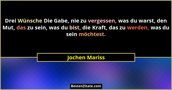 Drei Wünsche Die Gabe, nie zu vergessen, was du warst, den Mut, das zu sein, was du bist, die Kraft, das zu werden, was du sein möchte... - Jochen Mariss