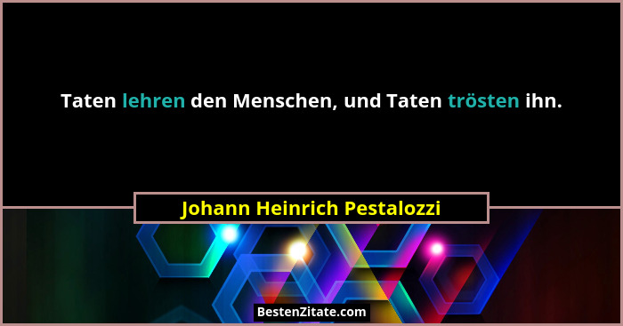 Taten lehren den Menschen, und Taten trösten ihn.... - Johann Heinrich Pestalozzi