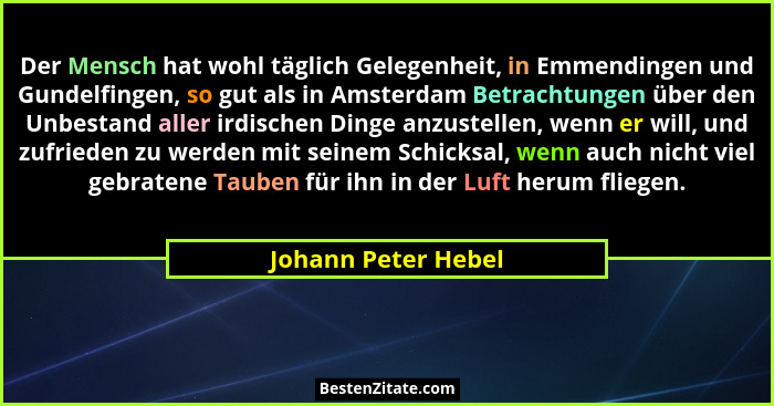 Der Mensch hat wohl täglich Gelegenheit, in Emmendingen und Gundelfingen, so gut als in Amsterdam Betrachtungen über den Unbestan... - Johann Peter Hebel