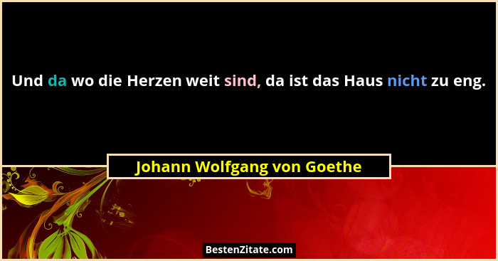 Und da wo die Herzen weit sind, da ist das Haus nicht zu eng.... - Johann Wolfgang von Goethe