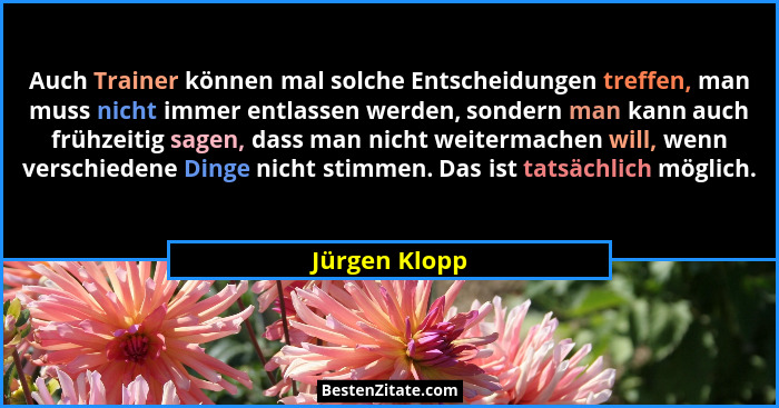 Auch Trainer können mal solche Entscheidungen treffen, man muss nicht immer entlassen werden, sondern man kann auch frühzeitig sagen, d... - Jürgen Klopp