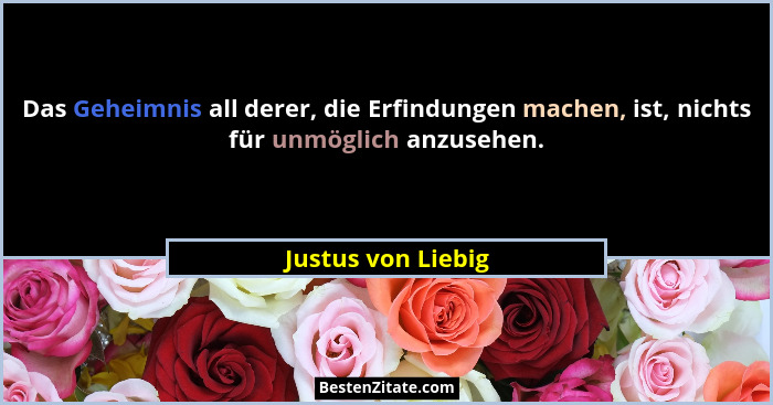 Das Geheimnis all derer, die Erfindungen machen, ist, nichts für unmöglich anzusehen.... - Justus von Liebig