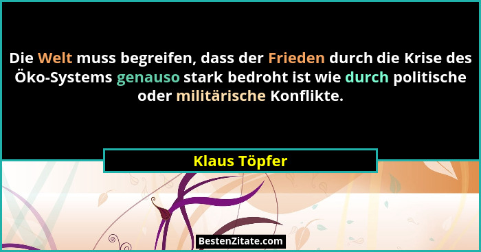 Die Welt muss begreifen, dass der Frieden durch die Krise des Öko-Systems genauso stark bedroht ist wie durch politische oder militäris... - Klaus Töpfer