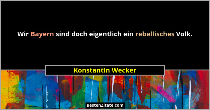 Wir Bayern sind doch eigentlich ein rebellisches Volk.... - Konstantin Wecker