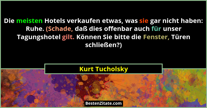 Die meisten Hotels verkaufen etwas, was sie gar nicht haben: Ruhe. (Schade, daß dies offenbar auch für unser Tagungshotel gilt. Könne... - Kurt Tucholsky