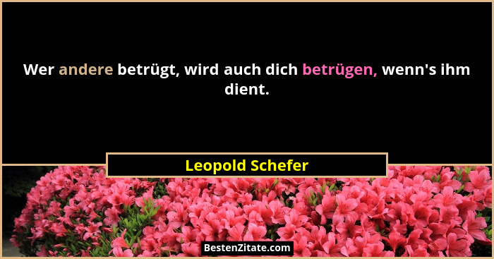 Wer andere betrügt, wird auch dich betrügen, wenn's ihm dient.... - Leopold Schefer