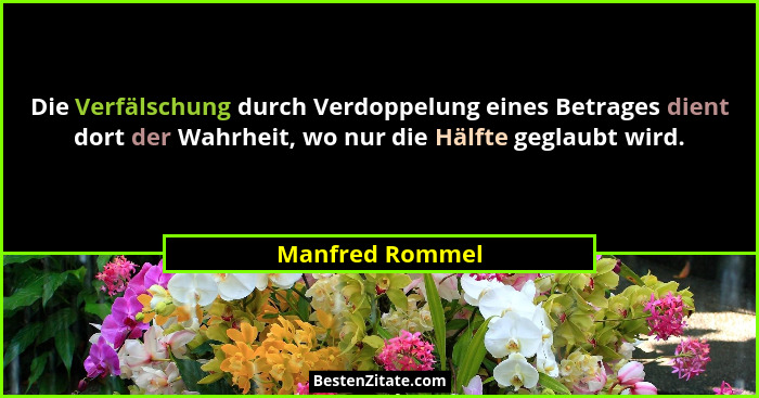 Die Verfälschung durch Verdoppelung eines Betrages dient dort der Wahrheit, wo nur die Hälfte geglaubt wird.... - Manfred Rommel