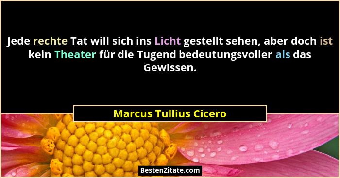 Jede rechte Tat will sich ins Licht gestellt sehen, aber doch ist kein Theater für die Tugend bedeutungsvoller als das Gewisse... - Marcus Tullius Cicero