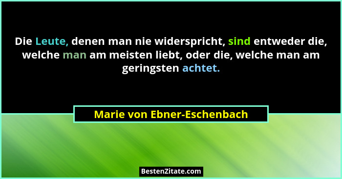 Die Leute, denen man nie widerspricht, sind entweder die, welche man am meisten liebt, oder die, welche man am geringsten... - Marie von Ebner-Eschenbach