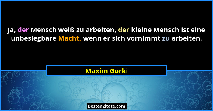 Ja, der Mensch weiß zu arbeiten, der kleine Mensch ist eine unbesiegbare Macht, wenn er sich vornimmt zu arbeiten.... - Maxim Gorki