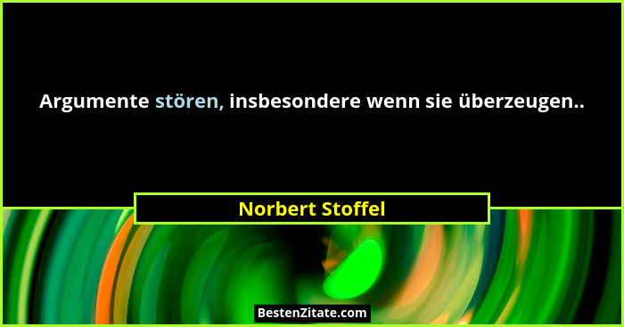 Argumente stören, insbesondere wenn sie überzeugen..... - Norbert Stoffel