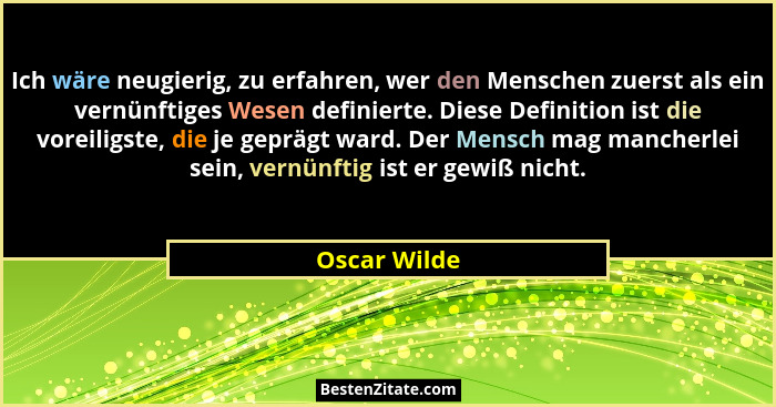 Ich wäre neugierig, zu erfahren, wer den Menschen zuerst als ein vernünftiges Wesen definierte. Diese Definition ist die voreiligste, di... - Oscar Wilde