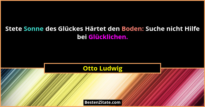 Stete Sonne des Glückes Härtet den Boden: Suche nicht Hilfe bei Glücklichen.... - Otto Ludwig