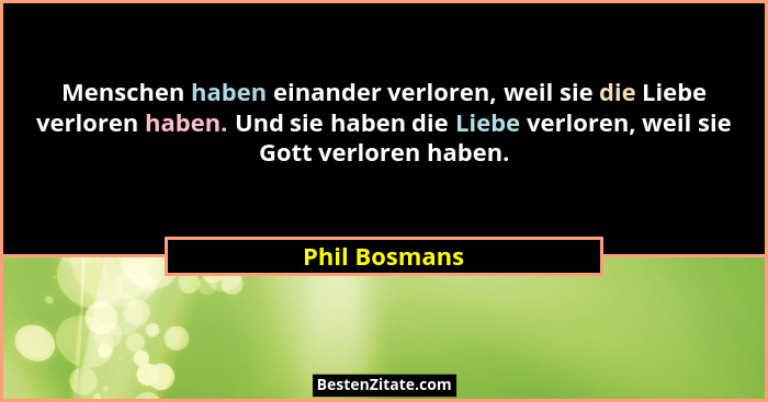 Menschen haben einander verloren, weil sie die Liebe verloren haben. Und sie haben die Liebe verloren, weil sie Gott verloren haben.... - Phil Bosmans