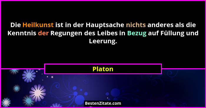Die Heilkunst ist in der Hauptsache nichts anderes als die Kenntnis der Regungen des Leibes in Bezug auf Füllung und Leerung.... - Platon