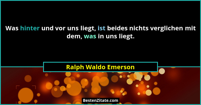 Was hinter und vor uns liegt, ist beides nichts verglichen mit dem, was in uns liegt.... - Ralph Waldo Emerson