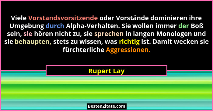 Viele Vorstandsvorsitzende oder Vorstände dominieren ihre Umgebung durch Alpha-Verhalten. Sie wollen immer der Boß sein, sie hören nicht... - Rupert Lay