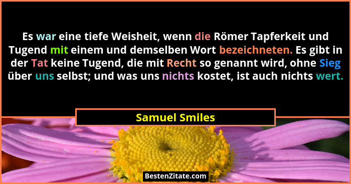 Es war eine tiefe Weisheit, wenn die Römer Tapferkeit und Tugend mit einem und demselben Wort bezeichneten. Es gibt in der Tat keine T... - Samuel Smiles