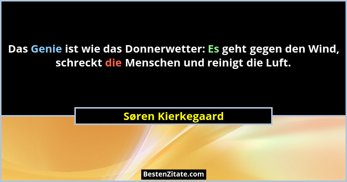 Das Genie ist wie das Donnerwetter: Es geht gegen den Wind, schreckt die Menschen und reinigt die Luft.... - Søren Kierkegaard