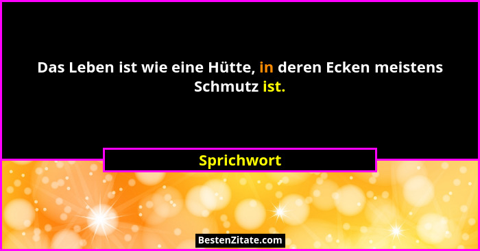 Das Leben ist wie eine Hütte, in deren Ecken meistens Schmutz ist.... - Sprichwort