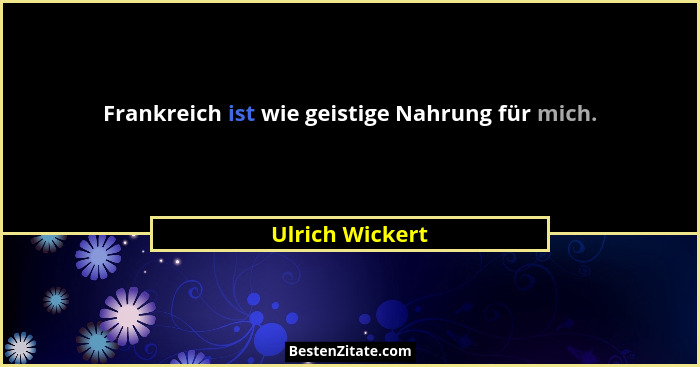 Frankreich ist wie geistige Nahrung für mich.... - Ulrich Wickert