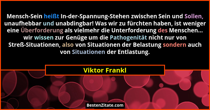 Mensch-Sein heißt In-der-Spannung-Stehen zwischen Sein und Sollen, unaufhebbar und unabdingbar! Was wir zu fürchten haben, ist weniger... - Viktor Frankl
