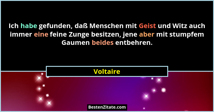 Ich habe gefunden, daß Menschen mit Geist und Witz auch immer eine feine Zunge besitzen, jene aber mit stumpfem Gaumen beides entbehren.... - Voltaire