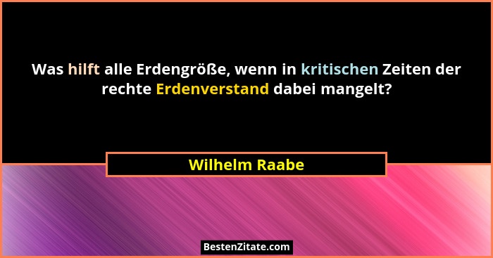 Was hilft alle Erdengröße, wenn in kritischen Zeiten der rechte Erdenverstand dabei mangelt?... - Wilhelm Raabe