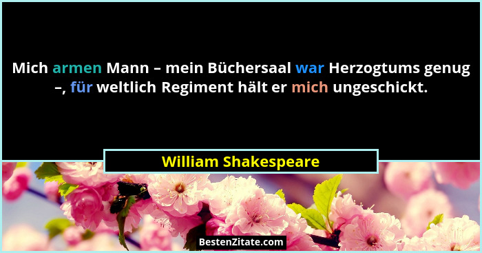 Mich armen Mann – mein Büchersaal war Herzogtums genug –, für weltlich Regiment hält er mich ungeschickt.... - William Shakespeare