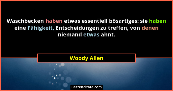 Waschbecken haben etwas essentiell bösartiges: sie haben eine Fähigkeit, Entscheidungen zu treffen, von denen niemand etwas ahnt.... - Woody Allen