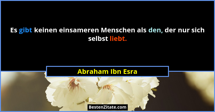 Es gibt keinen einsameren Menschen als den, der nur sich selbst liebt.... - Abraham Ibn Esra