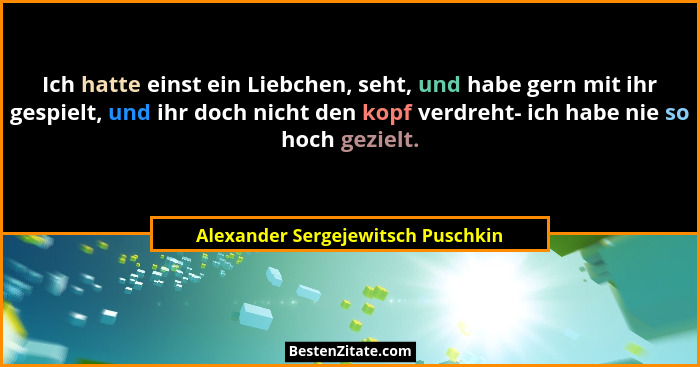 Ich hatte einst ein Liebchen, seht, und habe gern mit ihr gespielt, und ihr doch nicht den kopf verdreht- ich habe... - Alexander Sergejewitsch Puschkin