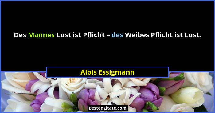 Des Mannes Lust ist Pflicht – des Weibes Pflicht ist Lust.... - Alois Essigmann