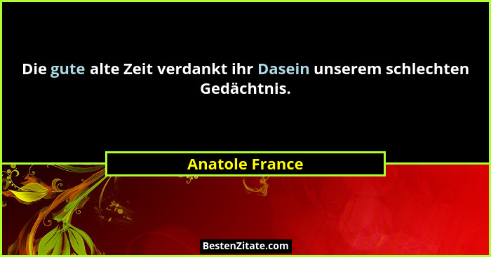 Die gute alte Zeit verdankt ihr Dasein unserem schlechten Gedächtnis.... - Anatole France