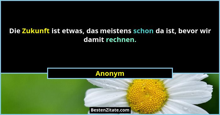 Die Zukunft ist etwas, das meistens schon da ist, bevor wir damit rechnen.... - Anonym