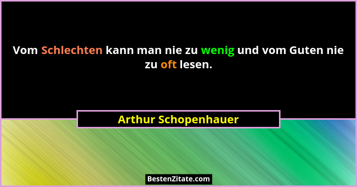 Vom Schlechten kann man nie zu wenig und vom Guten nie zu oft lesen.... - Arthur Schopenhauer