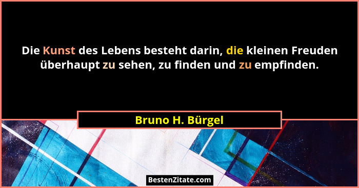 Die Kunst des Lebens besteht darin, die kleinen Freuden überhaupt zu sehen, zu finden und zu empfinden.... - Bruno H. Bürgel