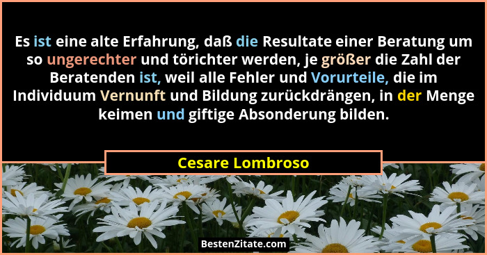 Es ist eine alte Erfahrung, daß die Resultate einer Beratung um so ungerechter und törichter werden, je größer die Zahl der Beratend... - Cesare Lombroso