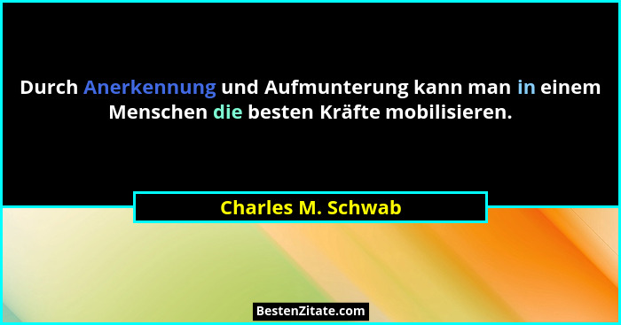Durch Anerkennung und Aufmunterung kann man in einem Menschen die besten Kräfte mobilisieren.... - Charles M. Schwab