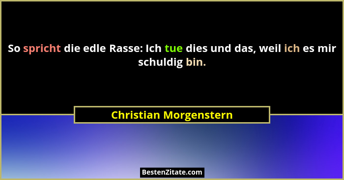So spricht die edle Rasse: Ich tue dies und das, weil ich es mir schuldig bin.... - Christian Morgenstern