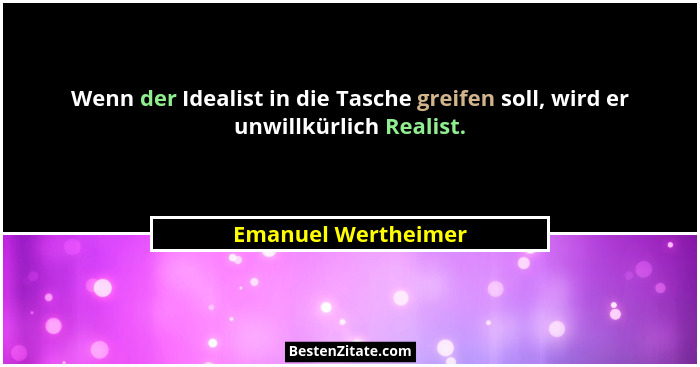Wenn der Idealist in die Tasche greifen soll, wird er unwillkürlich Realist.... - Emanuel Wertheimer
