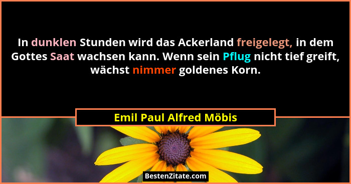 In dunklen Stunden wird das Ackerland freigelegt, in dem Gottes Saat wachsen kann. Wenn sein Pflug nicht tief greift, wächst... - Emil Paul Alfred Möbis